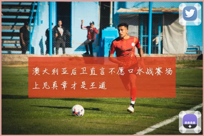 澳大利亚后卫直言不愿口水战赛场上见真章才是王道
