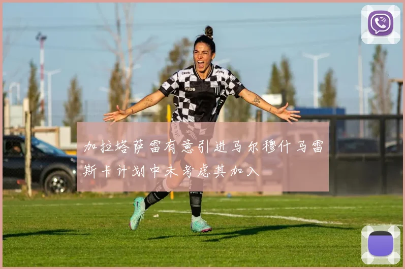 加拉塔萨雷有意引进马尔穆什马雷斯卡计划中未考虑其加入