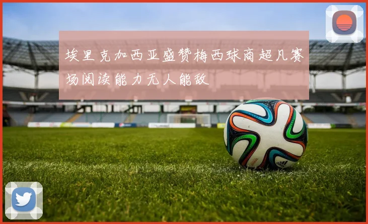 埃里克加西亚盛赞梅西球商超凡赛场阅读能力无人能敌
