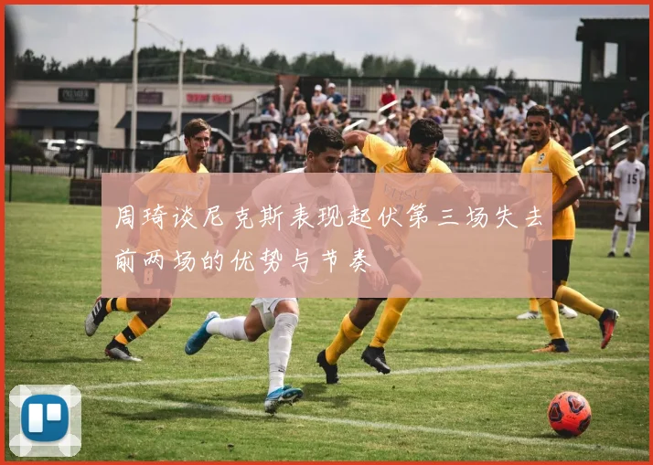 周琦谈尼克斯表现起伏第三场失去前两场的优势与节奏