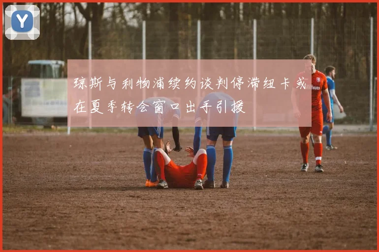 琼斯与利物浦续约谈判停滞纽卡或在夏季转会窗口出手引援