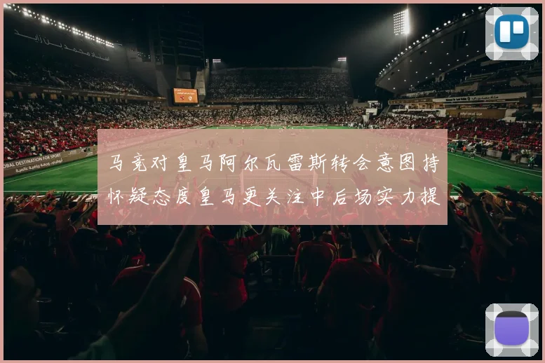 马竞对皇马阿尔瓦雷斯转会意图持怀疑态度皇马更关注中后场实力提升