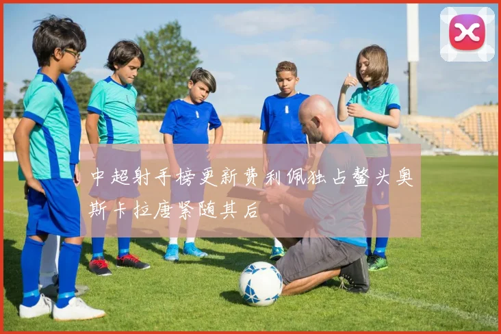 中超射手榜更新费利佩独占鳌头奥斯卡拉唐紧随其后