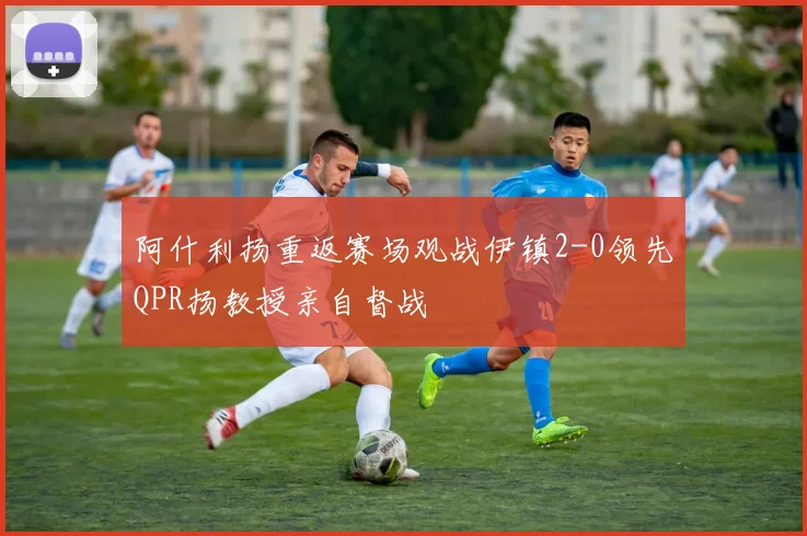 阿什利扬重返赛场观战伊镇2-0领先QPR扬教授亲自督战
