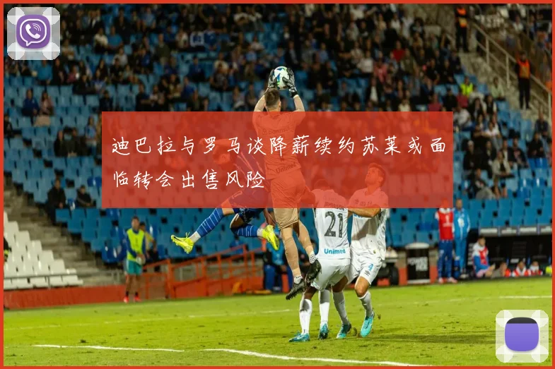 迪巴拉与罗马谈降薪续约苏莱或面临转会出售风险