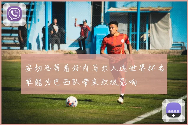 安切洛蒂看好内马尔入选世界杯名单能为巴西队带来积极影响