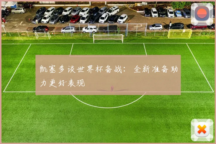 凯塞多谈世界杯备战：全新准备助力更好表现