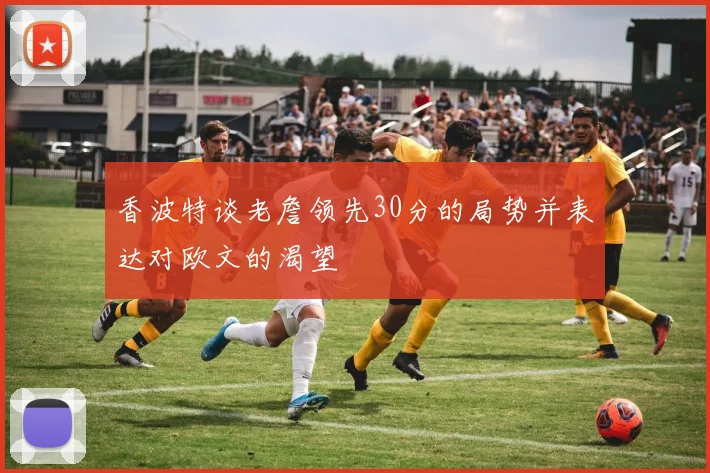 香波特谈老詹领先30分的局势并表达对欧文的渴望