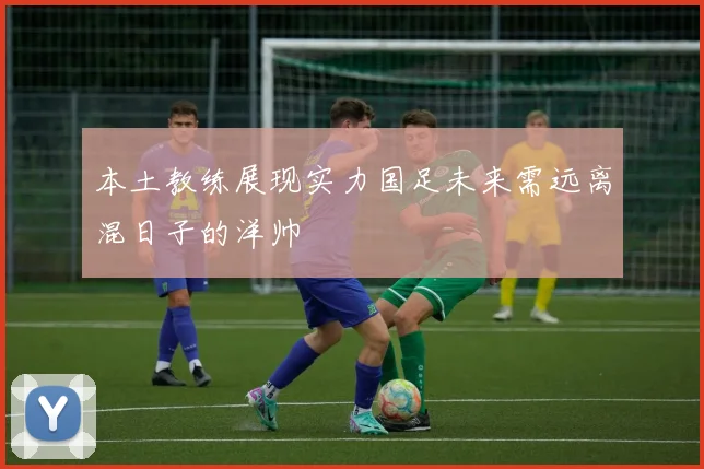本土教练展现实力国足未来需远离混日子的洋帅