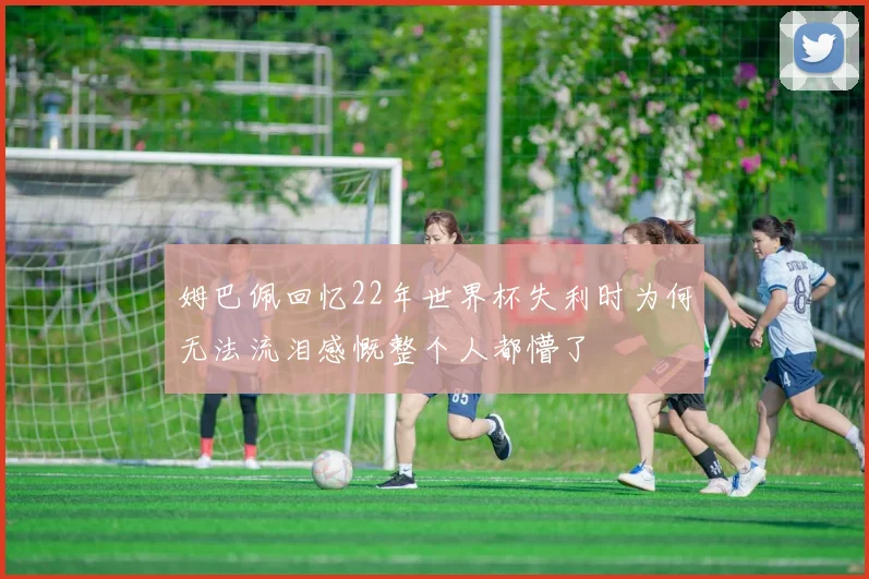 姆巴佩回忆22年世界杯失利时为何无法流泪感慨整个人都懵了