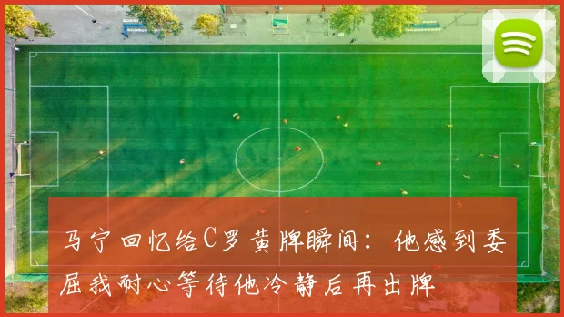 马宁回忆给C罗黄牌瞬间：他感到委屈我耐心等待他冷静后再出牌