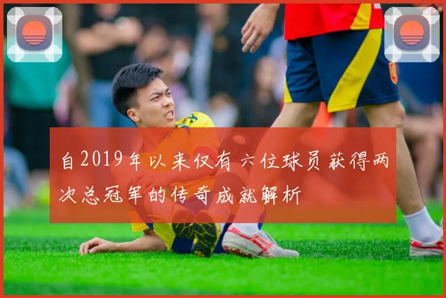自2019年以来仅有六位球员获得两次总冠军的传奇成就解析