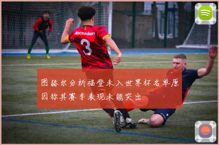图赫尔分析福登未入世界杯名单原因称其赛季表现未能突出
