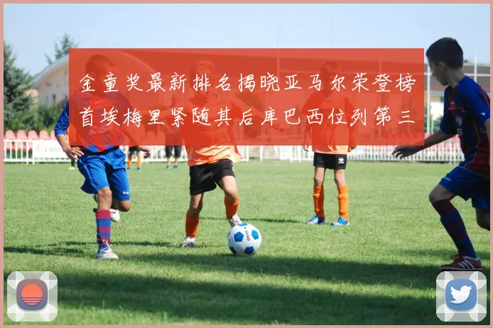 金童奖最新排名揭晓亚马尔荣登榜首埃梅里紧随其后库巴西位列第三