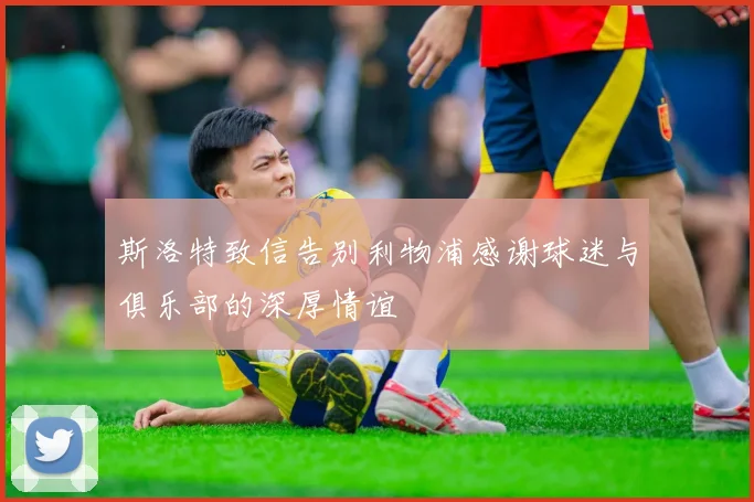 斯洛特致信告别利物浦感谢球迷与俱乐部的深厚情谊