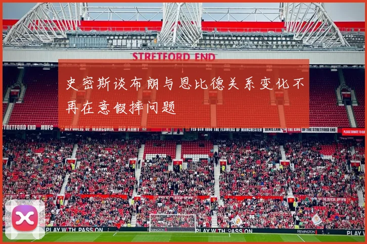 史密斯谈布朗与恩比德关系变化不再在意假摔问题