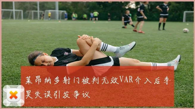 莱昂纳多射门被判无效VAR介入后李昊失误引发争议