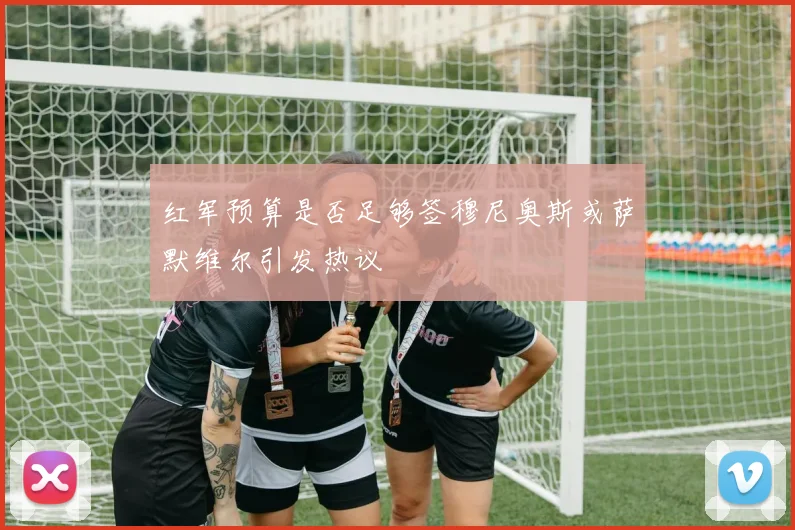 红军预算是否足够签穆尼奥斯或萨默维尔引发热议