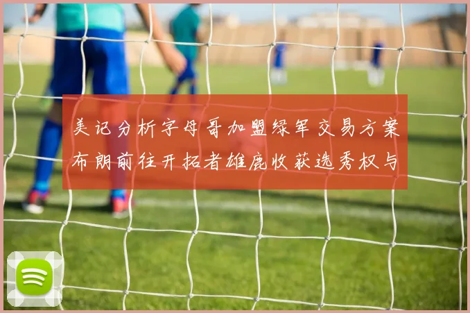 美记分析字母哥加盟绿军交易方案布朗前往开拓者雄鹿收获选秀权与年轻球员
