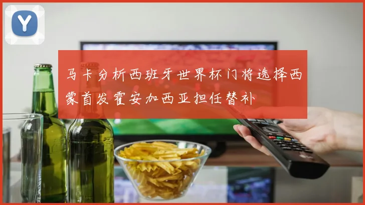 马卡分析西班牙世界杯门将选择西蒙首发霍安加西亚担任替补
