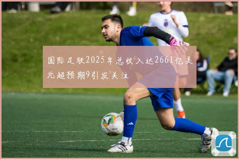 国际足联2025年总收入达2661亿美元超预期9引发关注
