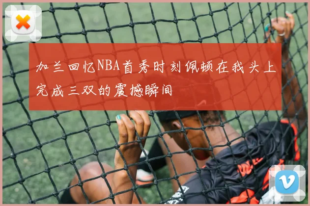 加兰回忆NBA首秀时刻佩顿在我头上完成三双的震撼瞬间