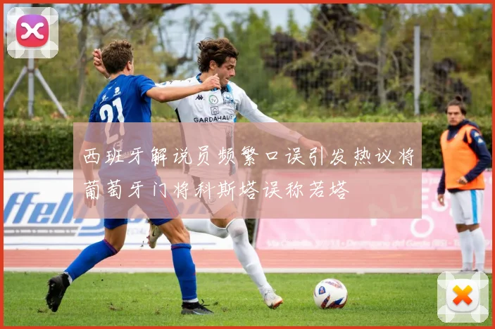 西班牙解说员频繁口误引发热议将葡萄牙门将科斯塔误称若塔