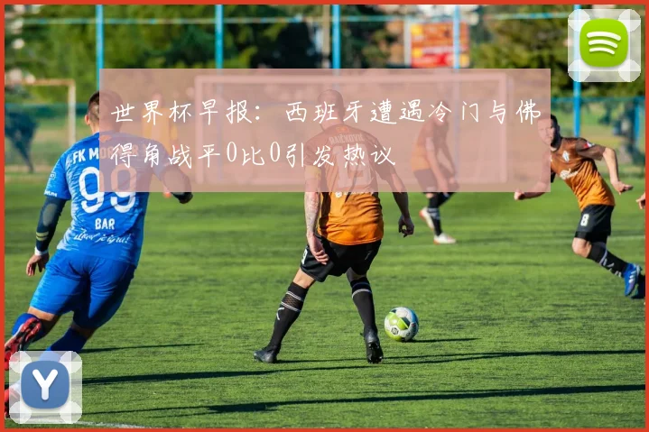 世界杯早报：西班牙遭遇冷门与佛得角战平0比0引发热议