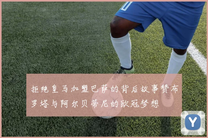 拒绝皇马加盟巴萨的背后故事赞布罗塔与阿尔贝蒂尼的欧冠梦想