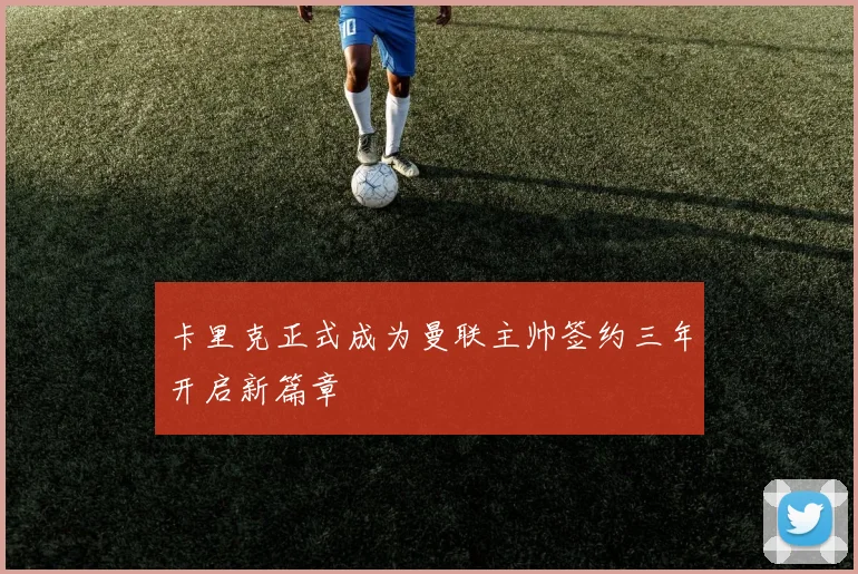 卡里克正式成为曼联主帅签约三年开启新篇章