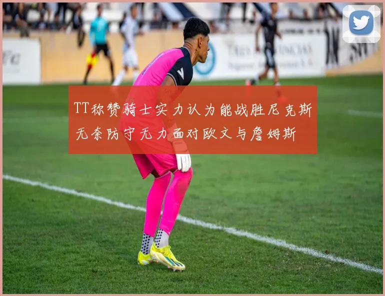 TT称赞骑士实力认为能战胜尼克斯无奈防守无力面对欧文与詹姆斯
