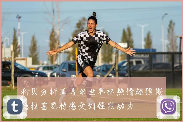 科贝分析亚马尔世界杯热情超预期德拉富恩特感受到强烈动力