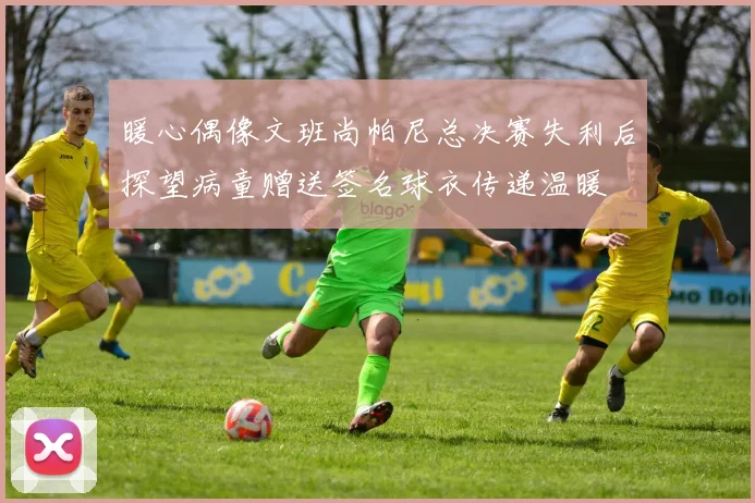 暖心偶像文班尚帕尼总决赛失利后探望病童赠送签名球衣传递温暖